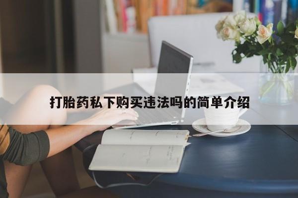 卖打胎药私人微信打胎药私下购买违法吗的简单介绍