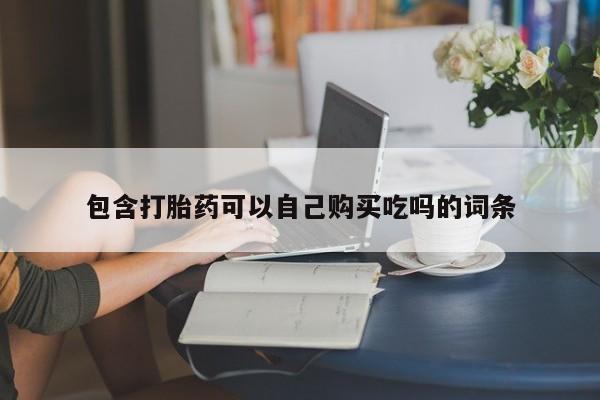 卖打胎药私人微信包含打胎药可以自己购买吃吗的词条