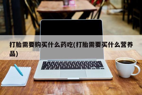 卖打胎药私人微信打胎需要购买什么药吃(打胎需要买什么营养品)