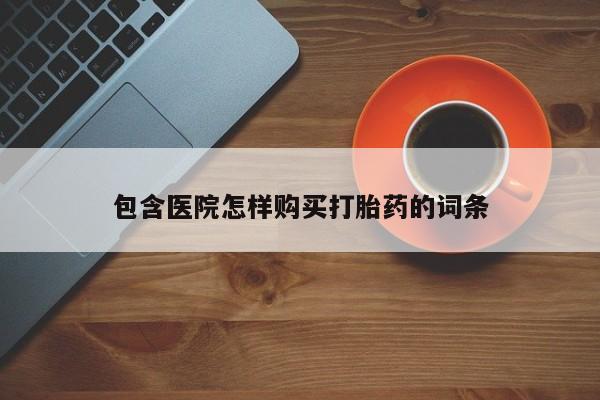 卖打胎药私人微信包含医院怎样购买打胎药的词条