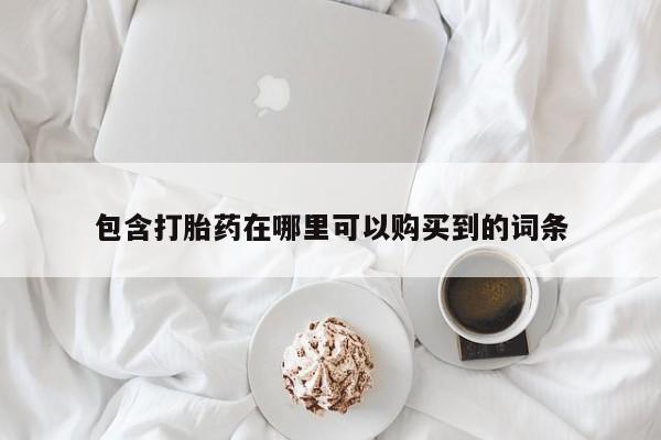 卖打胎药私人微信包含打胎药在哪里可以购买到的词条